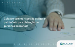 Cuidado Com Os Riscos Ao Utilizar O Patrimônio Para Obtenção De Garantias Bancárias Gulino - GULLINO Contabilidade - Escritório em São Paulo/SP