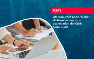 Atencao Voce Pode Receber Dinheiro De Impostos Acumulados Do Icms 1 - GULLINO Contabilidade - Escritório em São Paulo/SP
